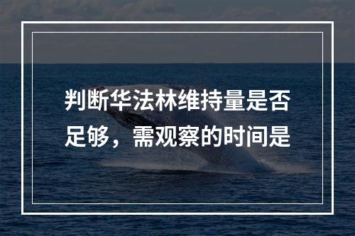 判断华法林维持量是否足够，需观察的时间是