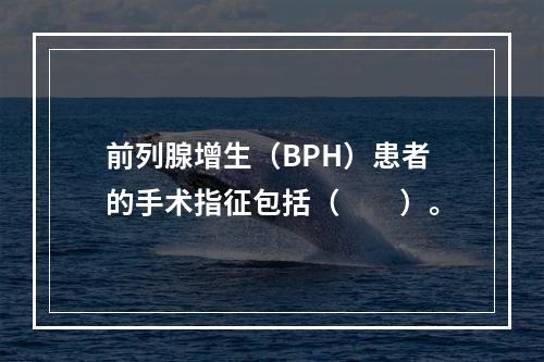 前列腺增生（BPH）患者的手术指征包括（　　）。