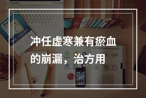 冲任虚寒兼有瘀血的崩漏，治方用