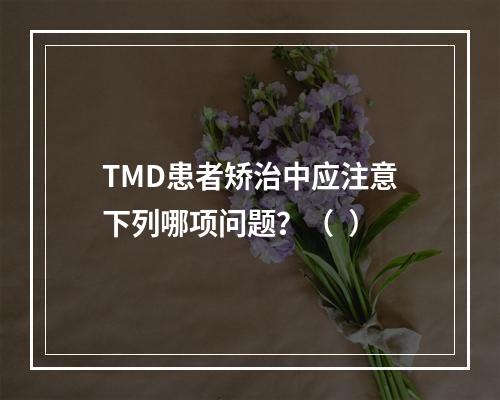 TMD患者矫治中应注意下列哪项问题？（  ）