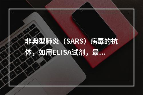 非典型肺炎（SARS）病毒的抗体，如用ELISA试剂，最早检