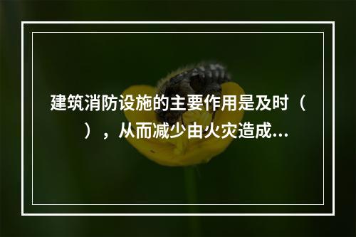 建筑消防设施的主要作用是及时（  ），从而减少由火灾造成的财