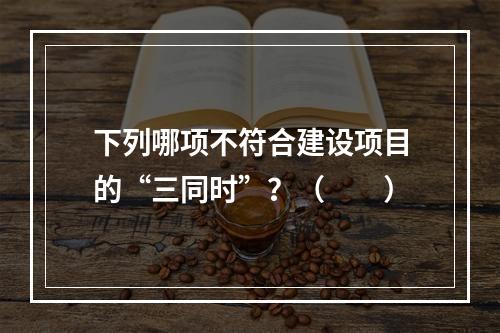 下列哪项不符合建设项目的“三同时”？（　　）