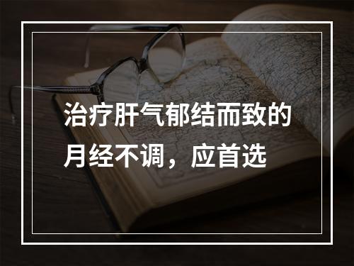 治疗肝气郁结而致的月经不调，应首选