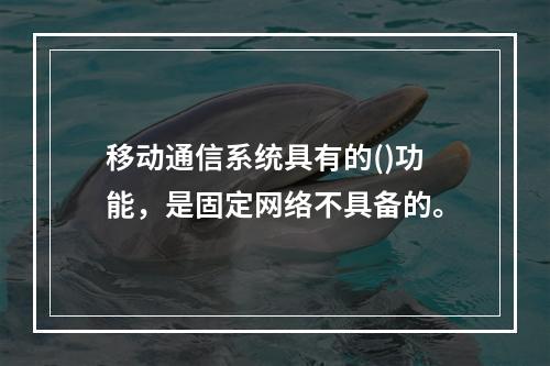 移动通信系统具有的()功能，是固定网络不具备的。