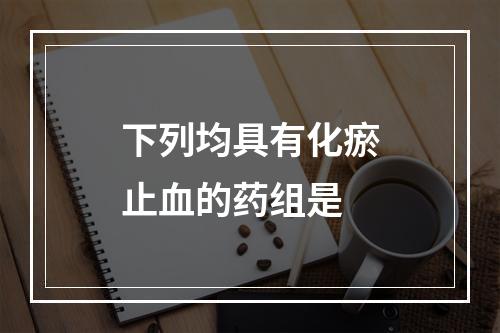 下列均具有化瘀止血的药组是