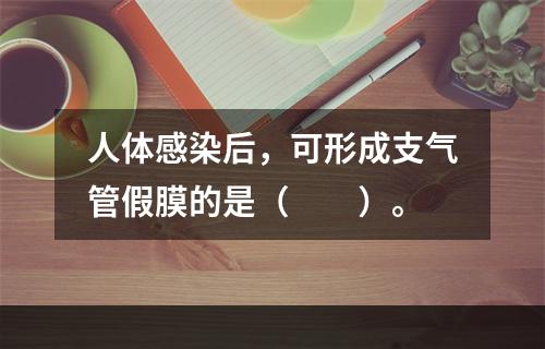 人体感染后，可形成支气管假膜的是（　　）。