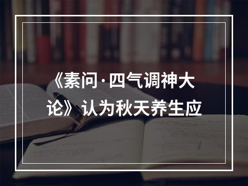 《素问·四气调神大论》认为秋天养生应