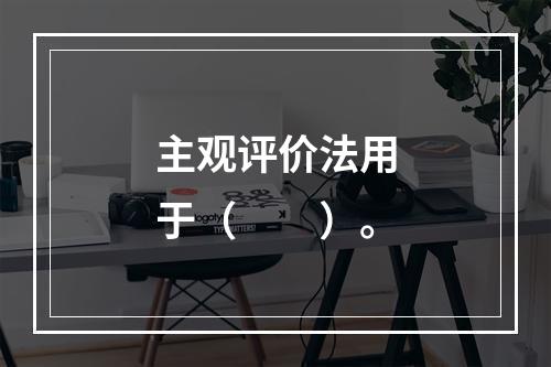 主观评价法用于（　　）。