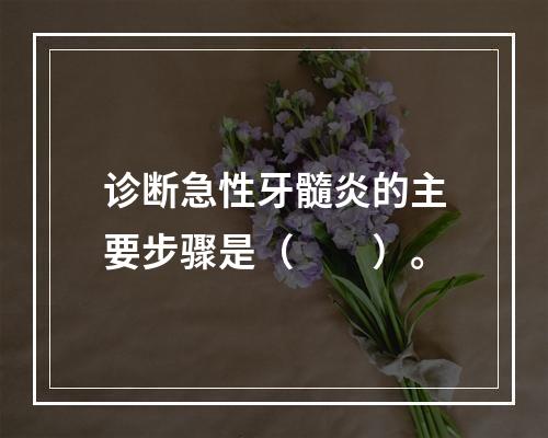 诊断急性牙髓炎的主要步骤是（　　）。