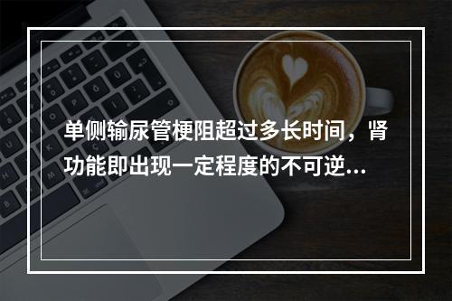 单侧输尿管梗阻超过多长时间，肾功能即出现一定程度的不可逆的变