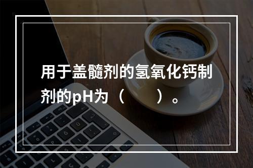 用于盖髓剂的氢氧化钙制剂的pH为（　　）。