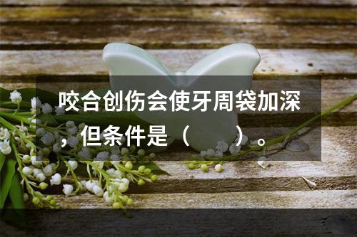 咬合创伤会使牙周袋加深，但条件是（　　）。