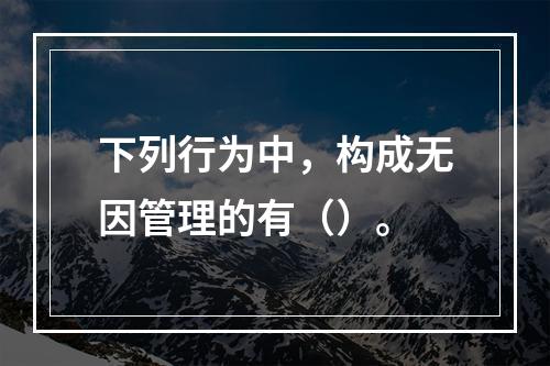 下列行为中，构成无因管理的有（）。