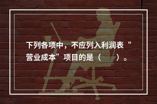 下列各项中，不应列入利润表“营业成本”项目的是（　　）。