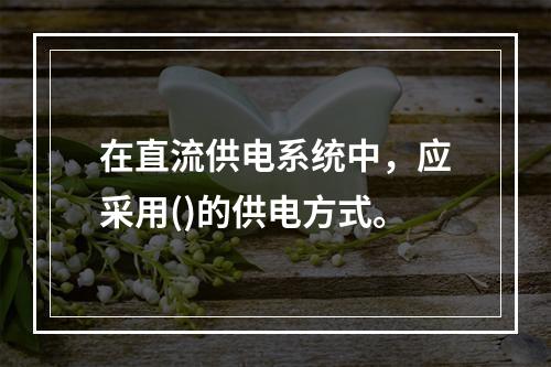 在直流供电系统中，应采用()的供电方式。