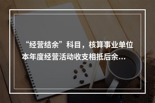 “经营结余”科目，核算事业单位本年度经营活动收支相抵后余额弥