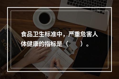 食品卫生标准中，严重危害人体健康的指标是（　　）。