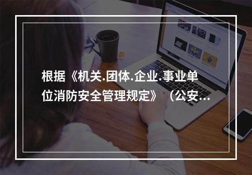 根据《机关.团体.企业.事业单位消防安全管理规定》（公安部令