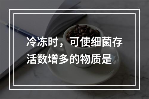 冷冻时，可使细菌存活数增多的物质是