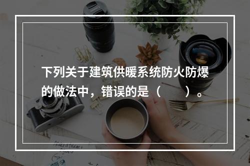 下列关于建筑供暖系统防火防爆的做法中，错误的是（  ）。