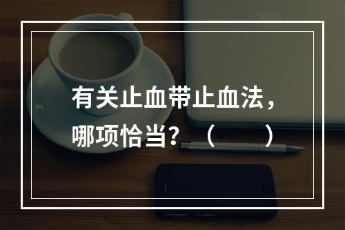 有关止血带止血法，哪项恰当？（　　）