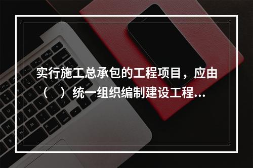 实行施工总承包的工程项目，应由（　）统一组织编制建设工程安全