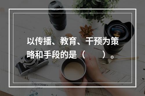 以传播、教育、干预为策略和手段的是（　　）。