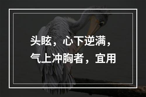 头眩，心下逆满，气上冲胸者，宜用