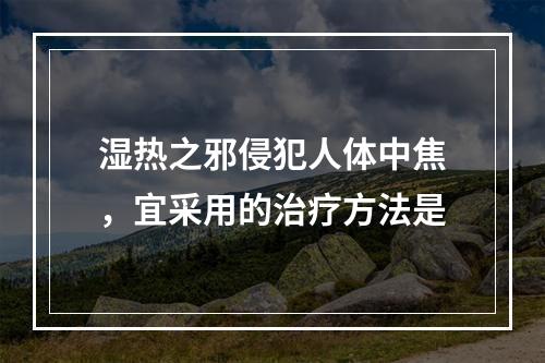 湿热之邪侵犯人体中焦，宜采用的治疗方法是