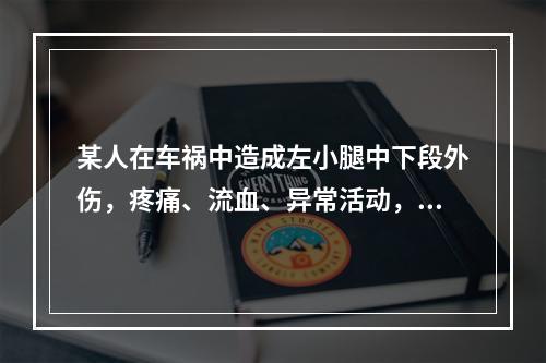 某人在车祸中造成左小腿中下段外伤，疼痛、流血、异常活动，被人