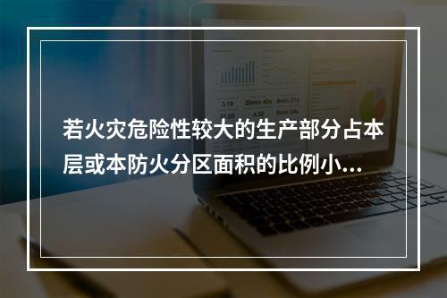 若火灾危险性较大的生产部分占本层或本防火分区面积的比例小于（