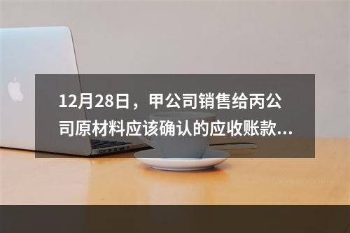 12月28日，甲公司销售给丙公司原材料应该确认的应收账款为（