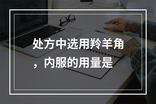 处方中选用羚羊角，内服的用量是