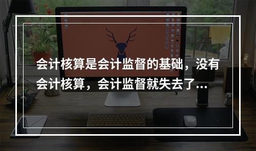 会计核算是会计监督的基础，没有会计核算，会计监督就失去了依据