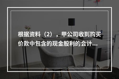 根据资料（2），甲公司收到购买价款中包含的现金股利的会计分录