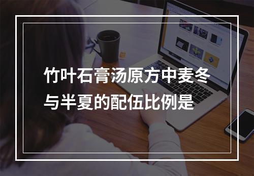 竹叶石膏汤原方中麦冬与半夏的配伍比例是