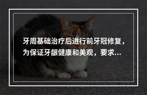 牙周基础治疗后进行前牙冠修复，为保证牙龈健康和美观，要求冠修