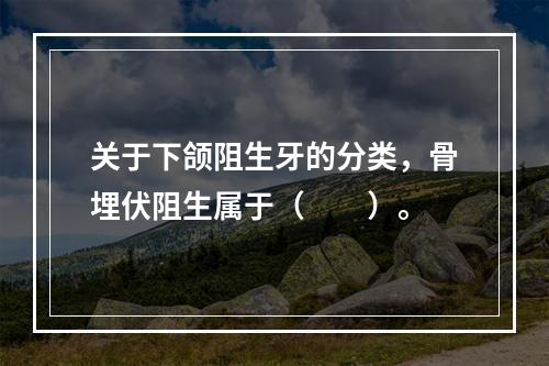 关于下颌阻生牙的分类，骨埋伏阻生属于（　　）。