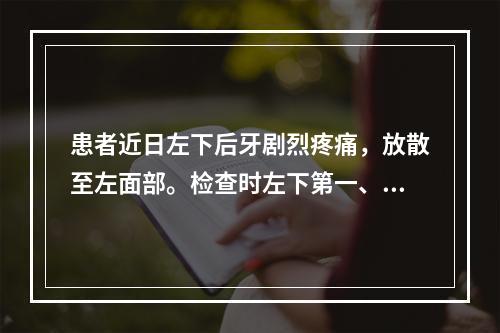 患者近日左下后牙剧烈疼痛，放散至左面部。检查时左下第一、二前