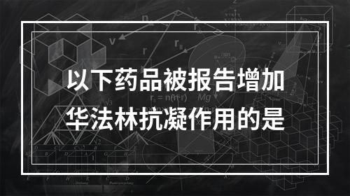 以下药品被报告增加华法林抗凝作用的是