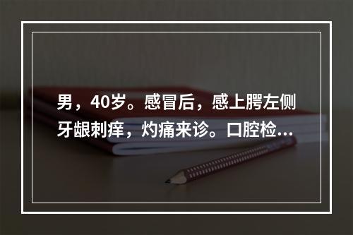 男，40岁。感冒后，感上腭左侧牙龈刺痒，灼痛来诊。口腔检查见