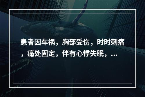 患者因车祸，胸部受伤，时时刺痛，痛处固定，伴有心悸失眠，急躁