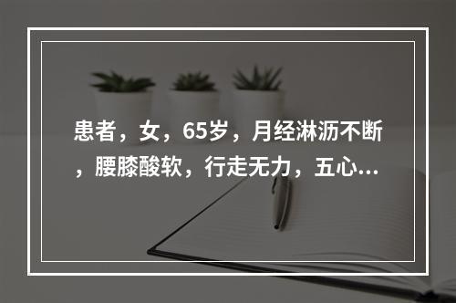 患者，女，65岁，月经淋沥不断，腰膝酸软，行走无力，五心烦热