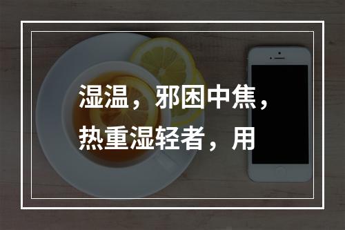 湿温，邪困中焦，热重湿轻者，用