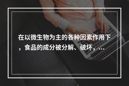 在以微生物为主的各种因素作用下，食品的成分被分解、破坏，失去