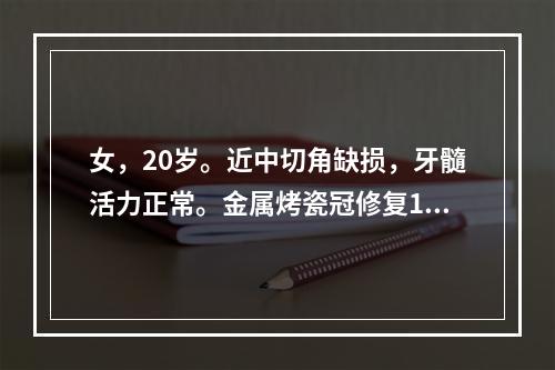 女，20岁。近中切角缺损，牙髓活力正常。金属烤瓷冠修复1周后