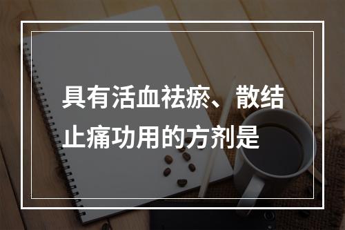 具有活血祛瘀、散结止痛功用的方剂是