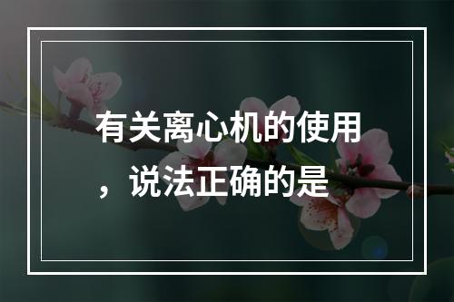 有关离心机的使用，说法正确的是