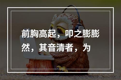 前胸高起，叩之膨膨然，其音清者，为